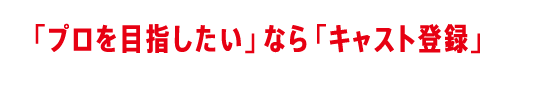 「プロを目指したい」なら「キャスト登録」