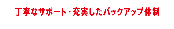 丁寧なサポート・充実したバックアップ体制